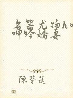 名器尤物h喷汁呻吟娇妻