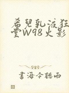 希儿乳液狂飙天堂W98火影