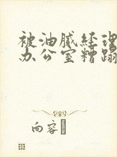 被油腻经理抱进办公室糟蹋h