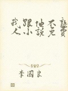 我跟他不熟笑佳人小说免费阅读