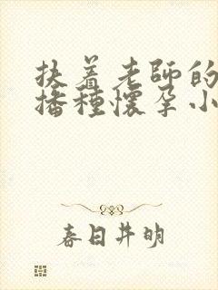 扶着老师的肥臀播种怀孕小说