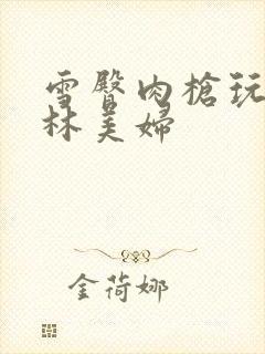 雪臀肉枪玩遍武林美妇