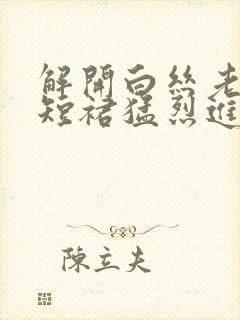 解开白丝老师的短裙猛烈进入