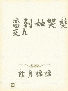 脔到她哭双根宫交h