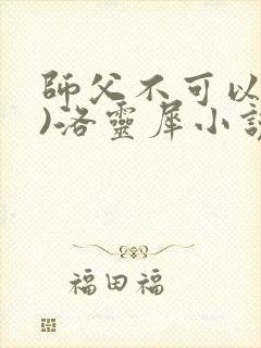 师父不可以(限)洛灵犀小说笔趣阁