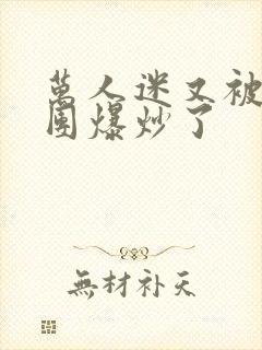 万人迷又被主角团爆炒了