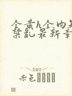 全黄h全肉短篇禁乱最新章节