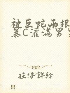 被巨蛇两根强制暴C灌满男男漫画