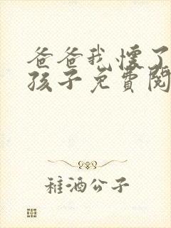 爸爸我怀了你的孩子免费阅读