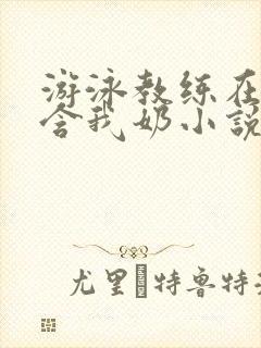 游泳教练在水里含我奶小说