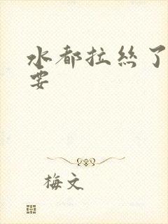 水都拉丝了还不要