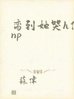 脔到她哭h修仙np