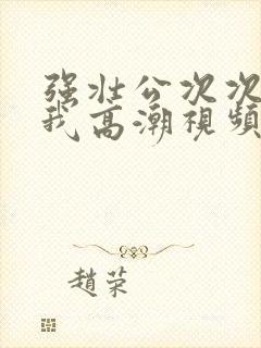 强壮公次次弄得我高潮视频