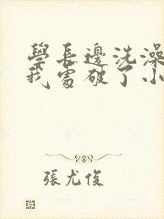 学长边洗澡边把我处破了小说
