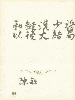 和糙汉少将闪婚以后大结局