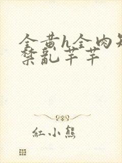 全黄h全肉短篇禁乱芊芊