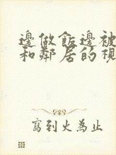 边做饭边被躁我和邻居的视频