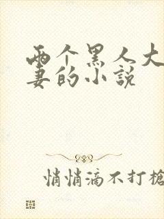 两个黑人大战娇妻的小说