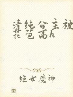 清纯公主被迫开花苞高h