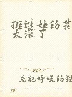 挺进她的花苞啊太深了