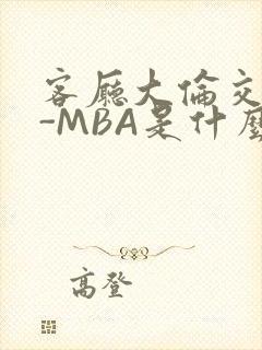 客厅大伦交侩H-MBA是什么