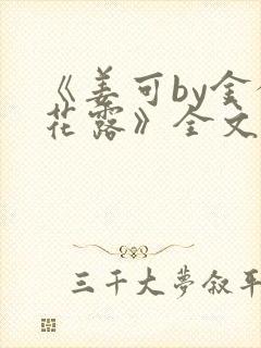 《姜可by金银花露》全文免费阅读