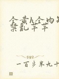 全黄h全肉短篇禁乱芊芊