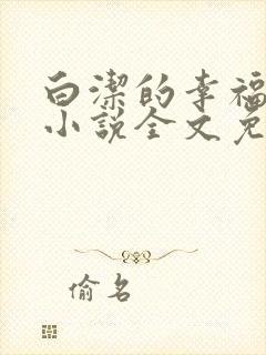 白洁的幸福生活小说全文免费笔趣阁阅读