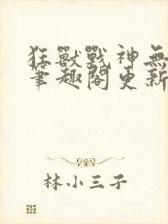 狂兽战神无弹窗笔趣阁更新