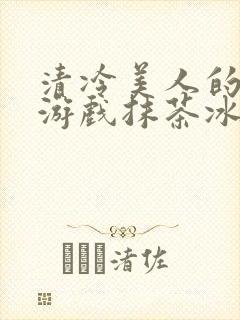 清冷美人的神奇游戏抹茶冰沙1