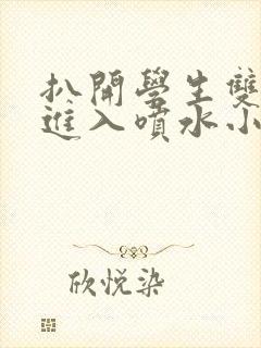 扒开学生双腿猛进入喷水小说