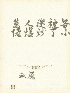 万人迷被各路大佬爆炒了小说