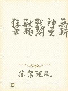 狂兽战神无弹窗笔趣阁更新