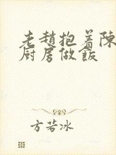 老赵抱着陈婷在厨房做饭