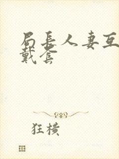 局长人妻互换不戴套