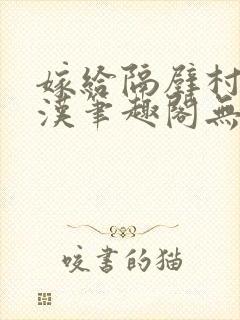 嫁给隔壁村的糙汉笔趣阁无弹窗