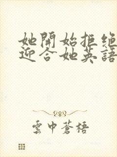 她开始拒绝慢迎迎合她英语