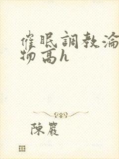 催眠调教沦为玩物高h