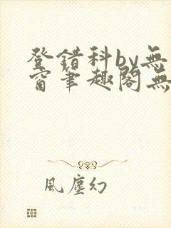 登错科by无弹窗笔趣阁无弹窗