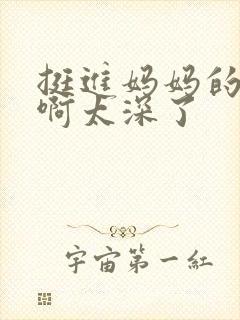 挺进妈妈的花苞啊太深了