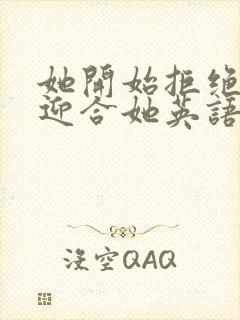 她开始拒绝慢迎迎合她英语