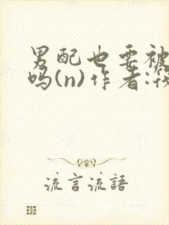 男配也要被爆炒吗(n)作者:筏喻