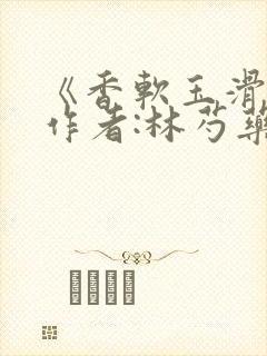 《香软玉滑》 作者:林芍药