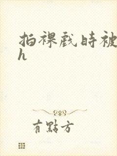 拍裸戏时被c了h