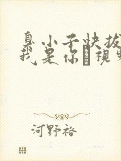 臭小子快拔出来我是你嫲视频