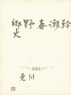 乡野春潮干柴烈火
