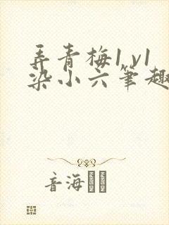 弄青梅1 v1染小六笔趣阁