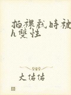 拍裸戏时被c了h双性