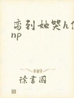 脔到她哭h修仙np