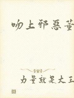 吻上邪恶董事长